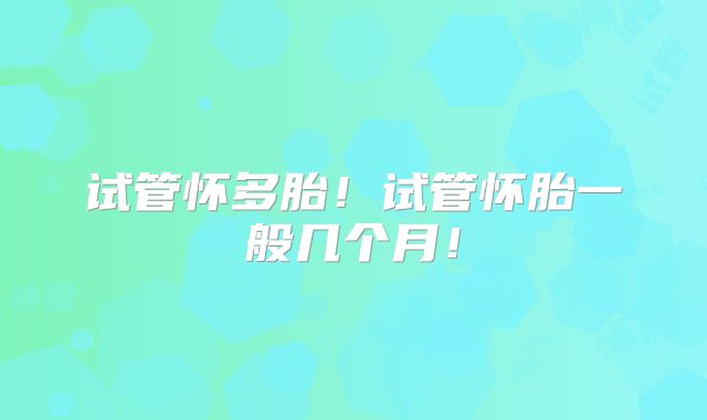 试管怀多胎！试管怀胎一般几个月！