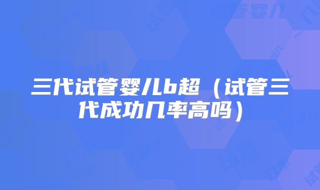 三代试管婴儿b超（试管三代成功几率高吗）