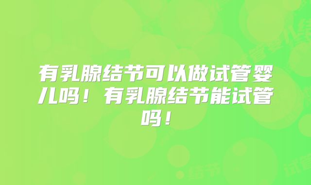 有乳腺结节可以做试管婴儿吗！有乳腺结节能试管吗！