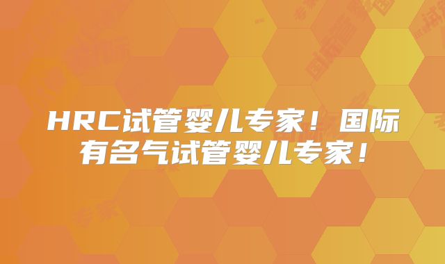 HRC试管婴儿专家!国际有名气试管婴儿专家!