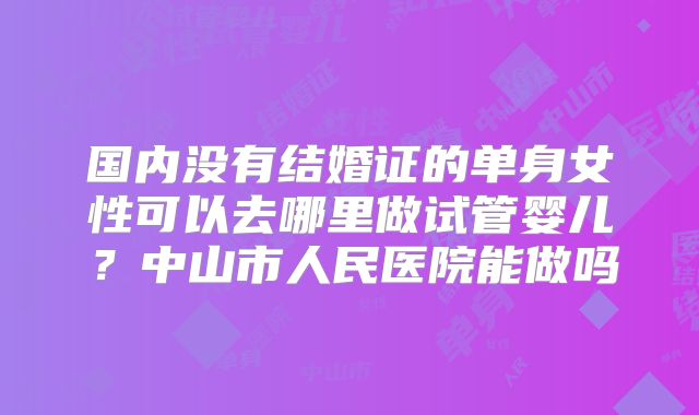 国内没有结婚证的单身女性可以去哪里做试管婴儿？中山市人民医院能做吗