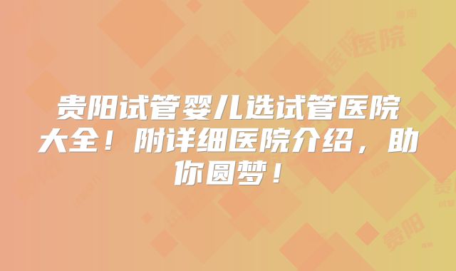 贵阳试管婴儿选试管医院大全!附详细医院介绍,助你圆梦!