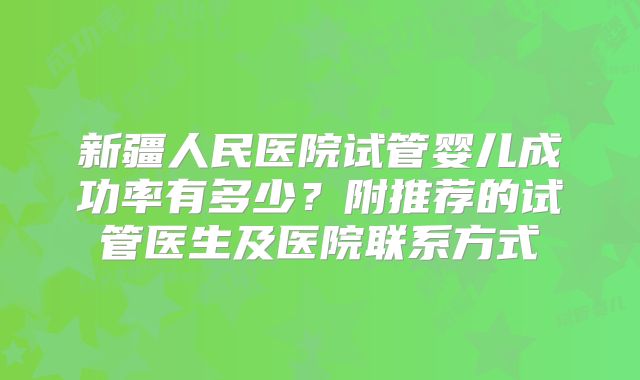 新疆人民医院试管婴儿成功率有多少?附推荐的试管医生及医院联系方式