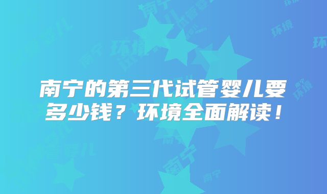 南宁的第三代试管婴儿要多少钱？环境全面解读！