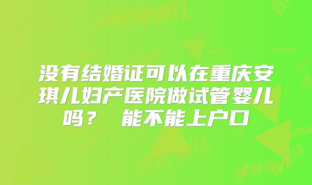 没有结婚证可以在重庆安琪儿妇产医院做试管婴儿吗? 能不能上户口