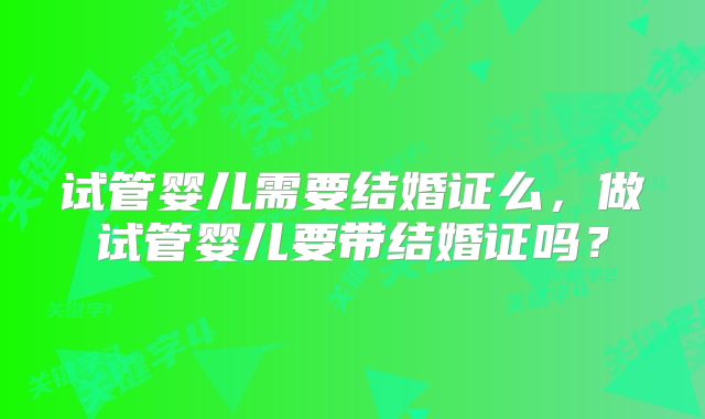 试管婴儿需要结婚证么,做试管婴儿要带结婚证吗?
