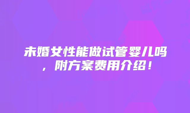 未婚女性能做试管婴儿吗,附方案费用介绍!