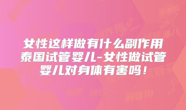 女性这样做有什么副作用泰国试管婴儿-女性做试管婴儿对身体有害吗！