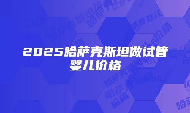 2025哈萨克斯坦做试管婴儿价格