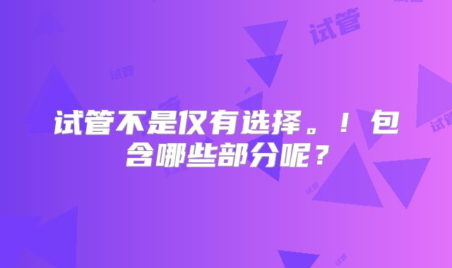 试管不是仅有选择。!包含哪些部分呢?