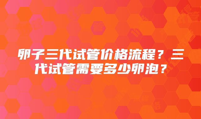 卵子三代试管价格流程？三代试管需要多少卵泡？