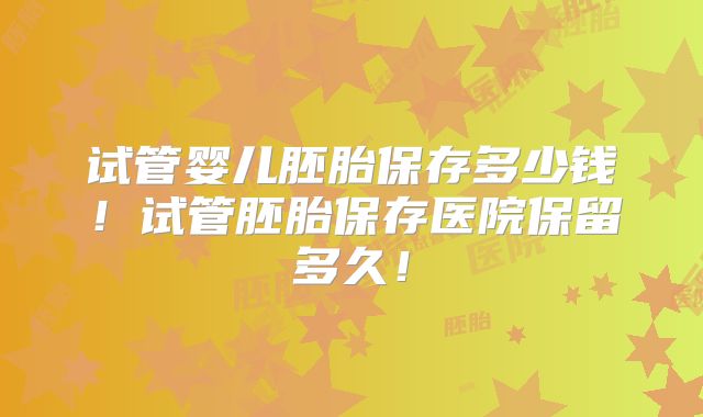 试管婴儿胚胎保存多少钱!试管胚胎保存医院保留多久!