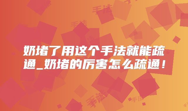奶堵了用这个手法就能疏通_奶堵的厉害怎么疏通！