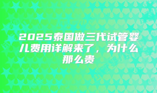 2025泰国做三代试管婴儿费用详解来了，为什么那么贵
