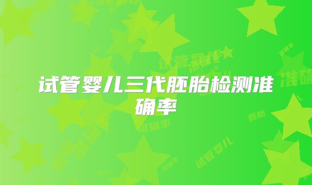 试管婴儿三代胚胎检测准确率