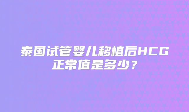 泰国试管婴儿移植后HCG正常值是多少?