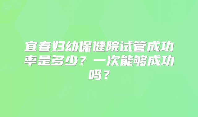 宜春妇幼保健院试管成功率是多少？一次能够成功吗？