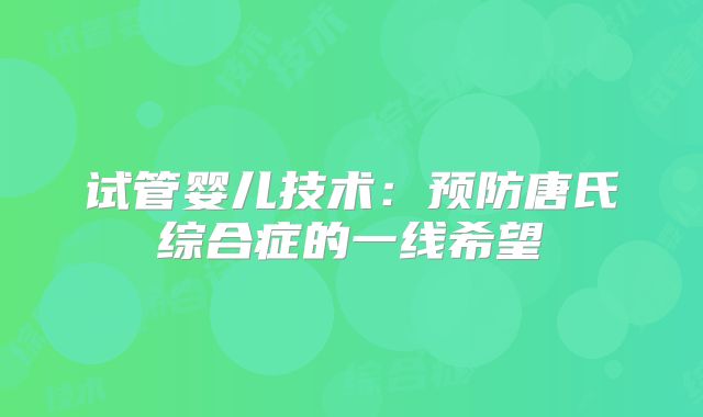 试管婴儿技术：预防唐氏综合症的一线希望