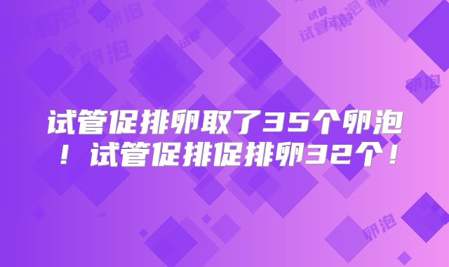 试管促排卵取了35个卵泡！试管促排促排卵32个！