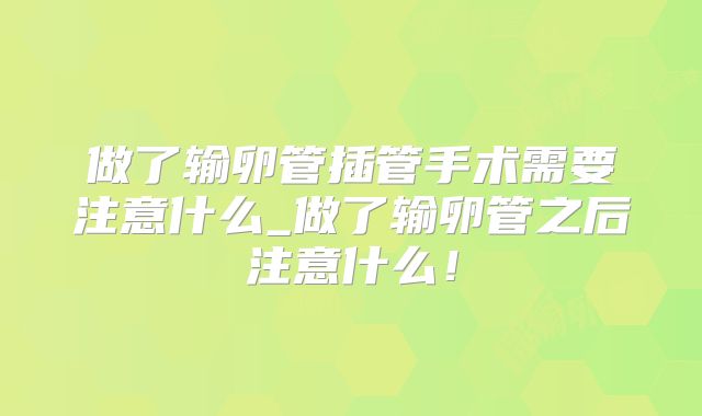 做了输卵管插管手术需要注意什么_做了输卵管之后注意什么!