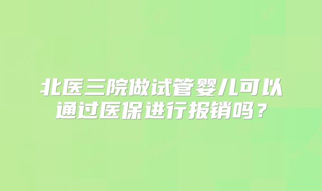 北医三院做试管婴儿可以通过医保进行报销吗?