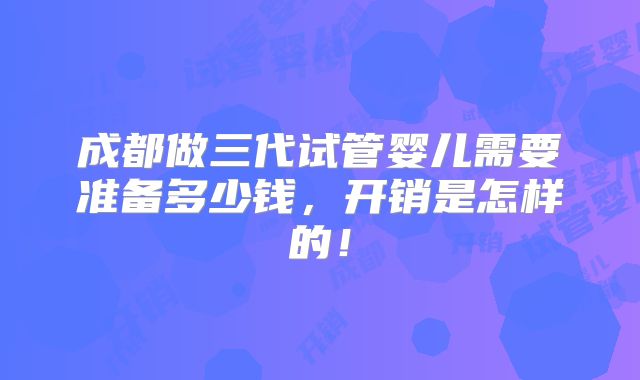成都做三代试管婴儿需要准备多少钱，开销是怎样的！
