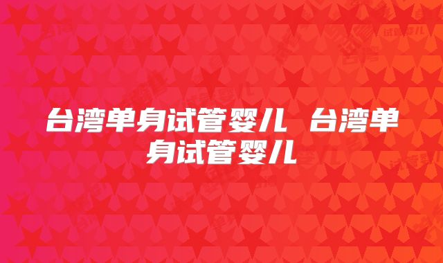 台湾单身试管婴儿 台湾单身试管婴儿