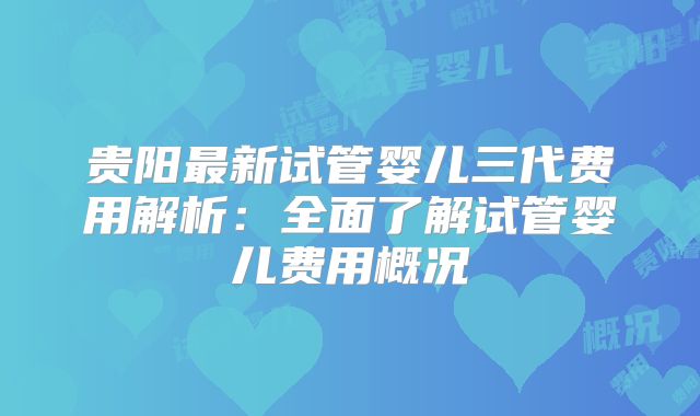 贵阳最新试管婴儿三代费用解析：全面了解试管婴儿费用概况