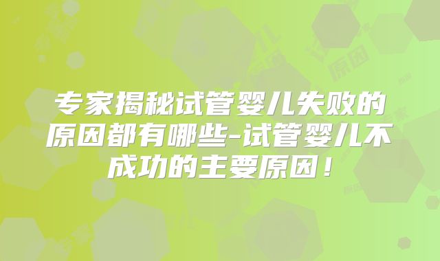 专家揭秘试管婴儿失败的原因都有哪些-试管婴儿不成功的主要原因!