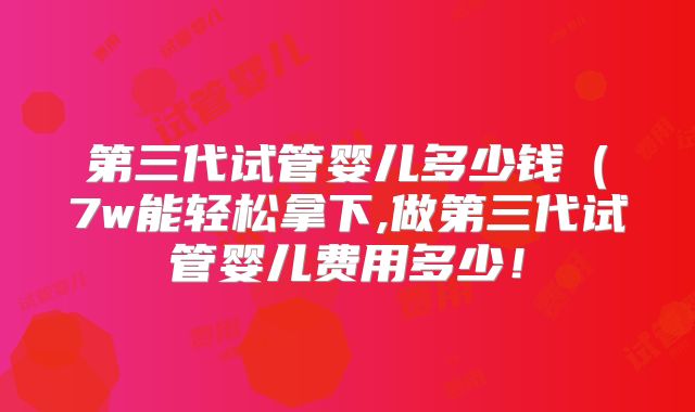 第三代试管婴儿多少钱（7w能轻松拿下,做第三代试管婴儿费用多少！
