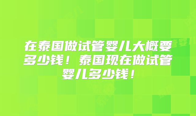 在泰国做试管婴儿大概要多少钱！泰国现在做试管婴儿多少钱！