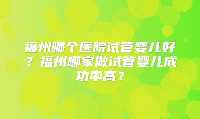 福州哪个医院试管婴儿好？福州哪家做试管婴儿成功率高？