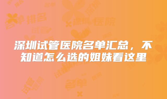 深圳试管医院名单汇总,不知道怎么选的姐妹看这里