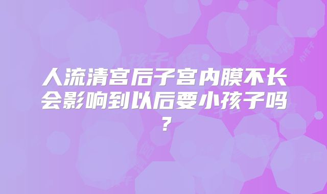 人流清宫后子宫内膜不长会影响到以后要小孩子吗？