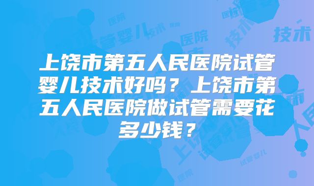 上饶市第五人民医院试管婴儿技术好吗?上饶市第五人民医院做试管需要花多少钱?