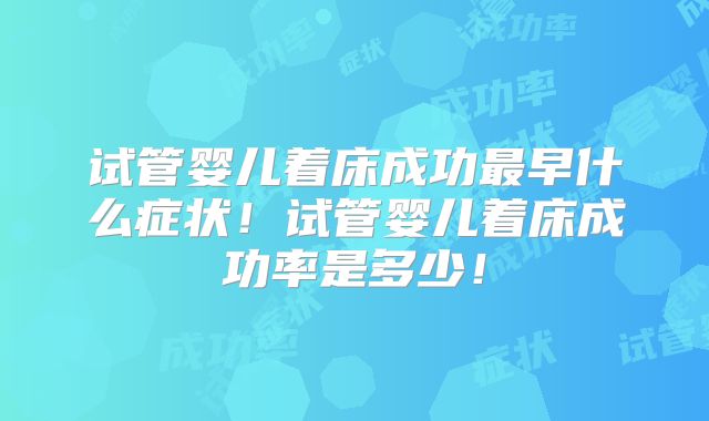 试管婴儿着床成功最早什么症状！试管婴儿着床成功率是多少！