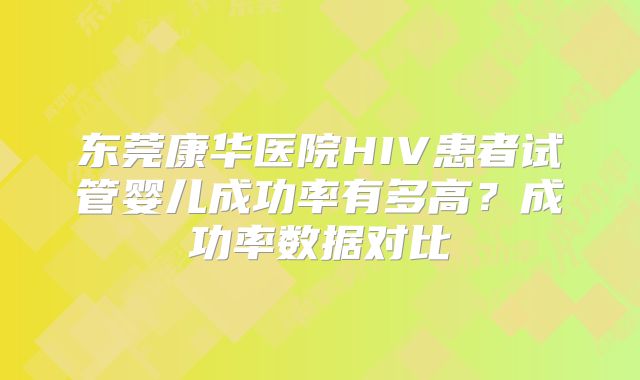 东莞康华医院HIV患者试管婴儿成功率有多高?成功率数据对比