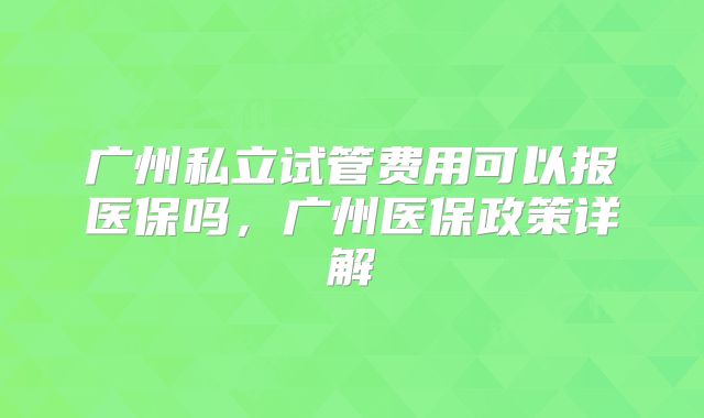 广州私立试管费用可以报医保吗，广州医保政策详解