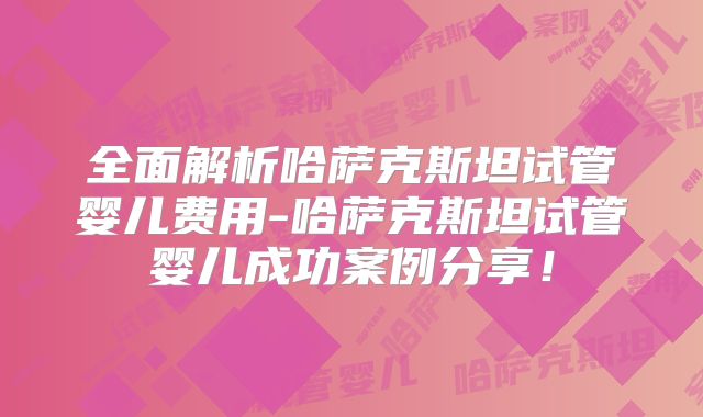 全面解析哈萨克斯坦试管婴儿费用-哈萨克斯坦试管婴儿成功案例分享!