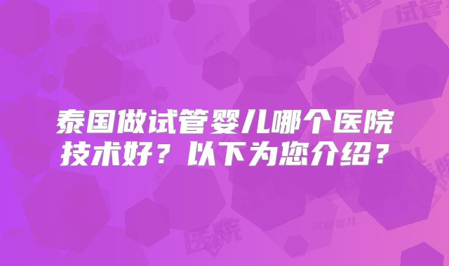 泰国做试管婴儿哪个医院技术好?以下为您介绍?