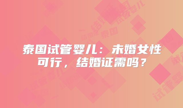 泰国试管婴儿：未婚女性可行，结婚证需吗？