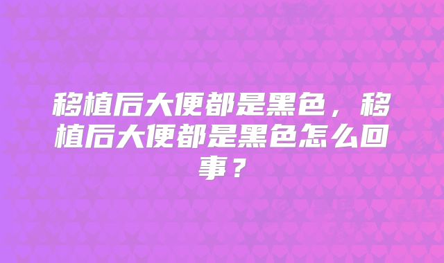 移植后大便都是黑色，移植后大便都是黑色怎么回事？