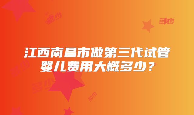 江西南昌市做第三代试管婴儿费用大概多少?