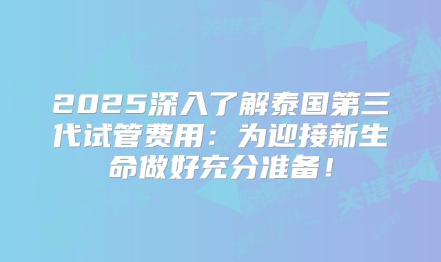 2025深入了解泰国第三代试管费用：为迎接新生命做好充分准备！