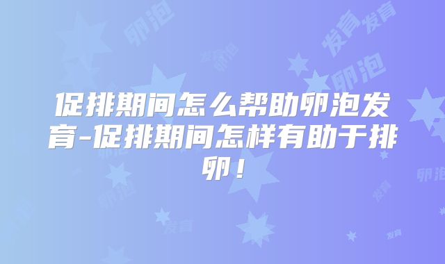 促排期间怎么帮助卵泡发育-促排期间怎样有助于排卵！