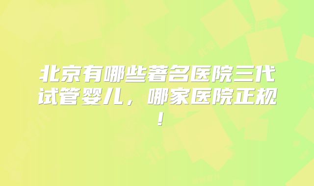 北京有哪些著名医院三代试管婴儿,哪家医院正规!