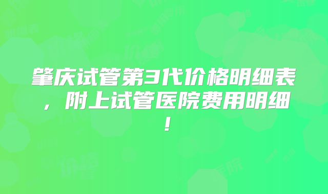肇庆试管第3代价格明细表，附上试管医院费用明细！