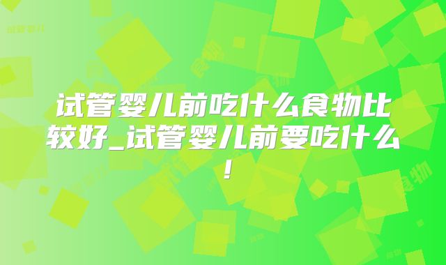 试管婴儿前吃什么食物比较好_试管婴儿前要吃什么！