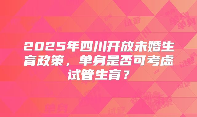 2025年四川开放未婚生育政策,单身是否可考虑试管生育?