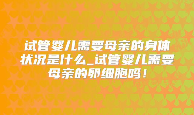 试管婴儿需要母亲的身体状况是什么_试管婴儿需要母亲的卵细胞吗!
